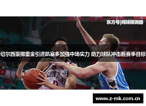 切尔西豪掷重金引进凯塞多加强中场实力 助力球队冲击新赛季目标 切尔西豪掷重金引进凯塞多加强中场实力 助力球队冲击新赛季目标