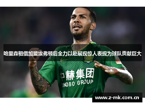 哈里森租借加盟埃弗顿后全力以赴展现惊人表现为球队贡献巨大 哈里森租借加盟埃弗顿后全力以赴展现惊人表现为球队贡献巨大