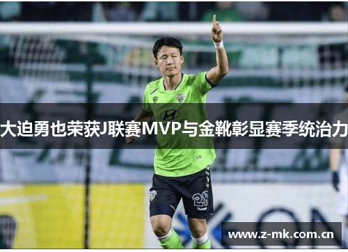 大迫勇也荣获J联赛MVP与金靴彰显赛季统治力 大迫勇也荣获J联赛MVP与金靴彰显赛季统治力
