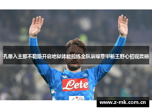 孔蒂入主那不勒斯开启地狱体能拉练全队哀嚎意甲新王野心初现震撼 孔蒂入主那不勒斯开启地狱体能拉练全队哀嚎意甲新王野心初现震撼