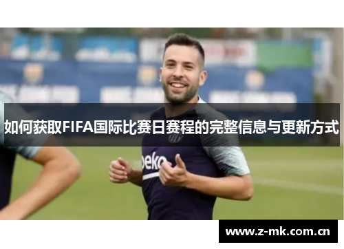 如何获取FIFA国际比赛日赛程的完整信息与更新方式 如何获取FIFA国际比赛日赛程的完整信息与更新方式