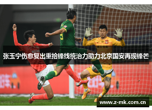 张玉宁伤愈复出重拾锋线统治力助力北京国安再现锋芒 张玉宁伤愈复出重拾锋线统治力助力北京国安再现锋芒