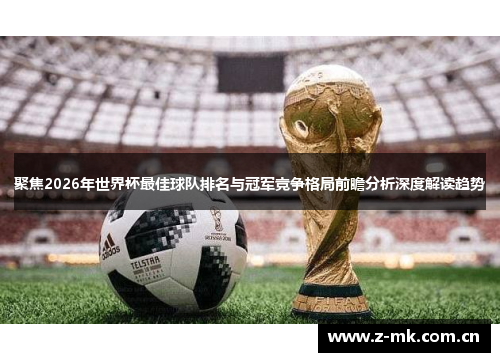 聚焦2026年世界杯最佳球队排名与冠军竞争格局前瞻分析深度解读趋势 聚焦2026年世界杯最佳球队排名与冠军竞争格局前瞻分析深度解读趋势