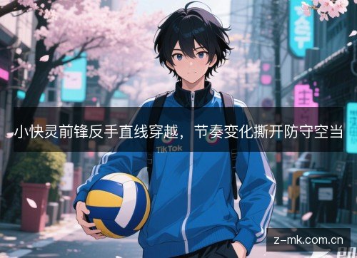 小快灵前锋反手直线穿越,节奏变化撕开防守空当 小快灵前锋反手直线穿越,节奏变化撕开防守空当