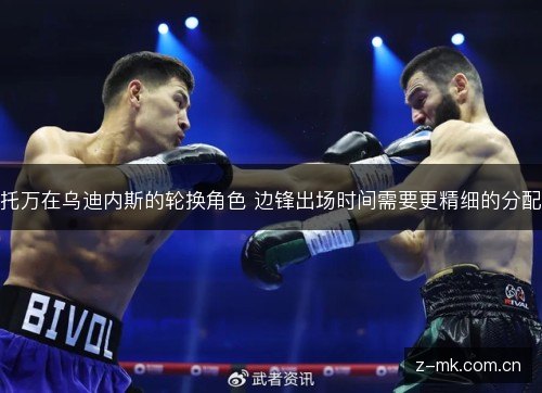 托万在乌迪内斯的轮换角色 边锋出场时间需要更精细的分配 托万在乌迪内斯的轮换角色 边锋出场时间需要更精细的分配