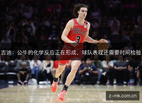吉迪:公牛的化学反应正在形成,球队表现还需要时间检验 吉迪:公牛的化学反应正在形成,球队表现还需要时间检验